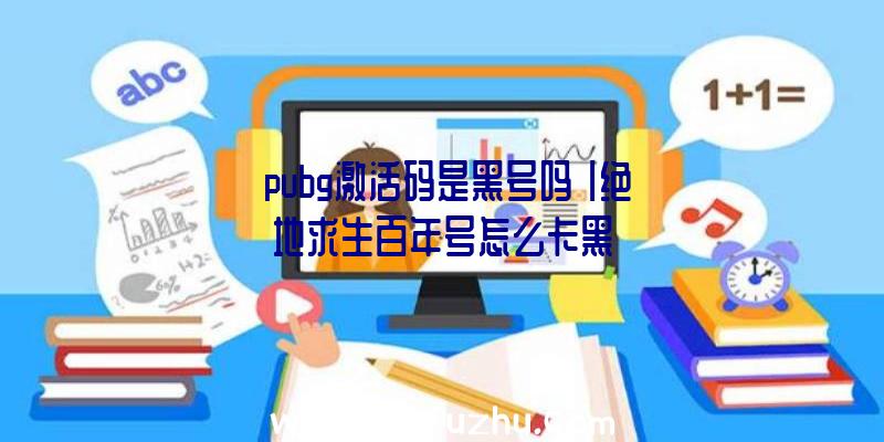 「pubg激活码是黑号吗」|绝地求生百年号怎么卡黑